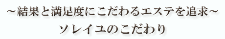 ～結果と満足度にこだわるエステを追求～ソレイユのこだわり